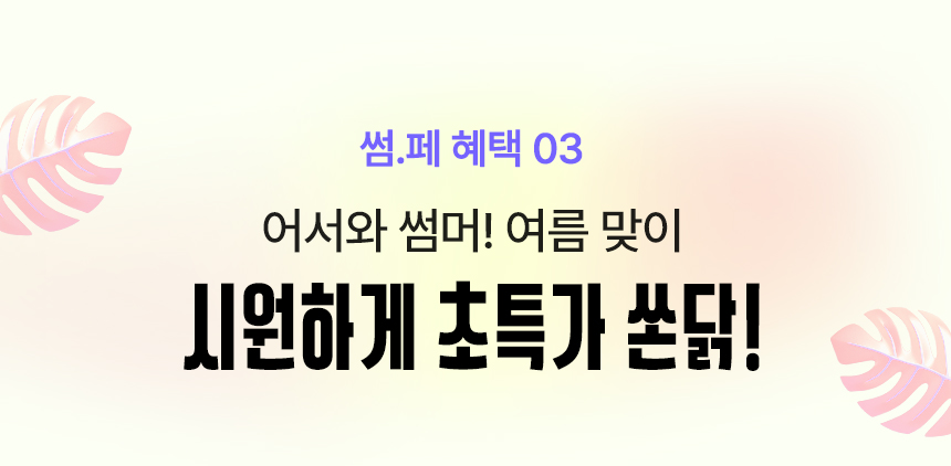 썸.폐 혜택 03. 어서와 썸머! 여름 맞이 시원하게 초특가 쏜닭!